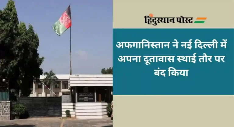 अफगानिस्तान ने नई दिल्ली में अपना दूतावास स्थाई तौर पर बंद किया