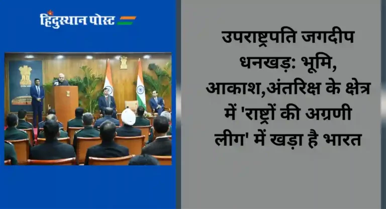 उपराष्ट्रपति जगदीप धनखड़: भूमि, आकाश,अंतरिक्ष के क्षेत्र में ‘राष्ट्रों की अग्रणी लीग’ में खड़ा है भारत