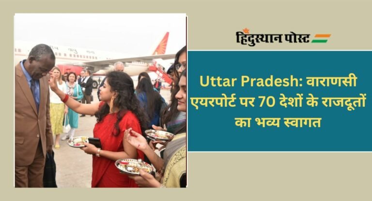 Uttar Pradesh: वाराणसी एयरपोर्ट पर 70 देशों के राजदूतों का भव्य स्वागत, ये था मौका