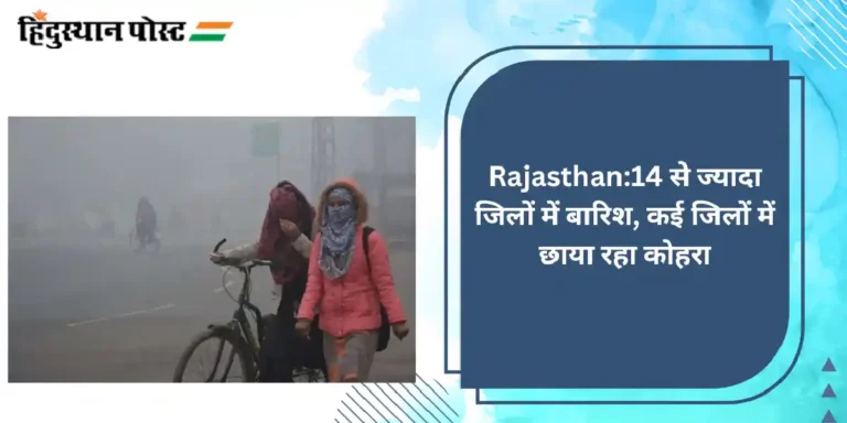 Rajasthan:14 से ज्यादा जिलों में बारिश, कई जिलों में छाया रहा कोहरा