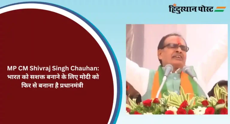 MP CM Shivraj Singh Chauhan: भारत को सशक्त बनाने के लिए मोदी को फिर से बनाना है प्रधानमंत्री