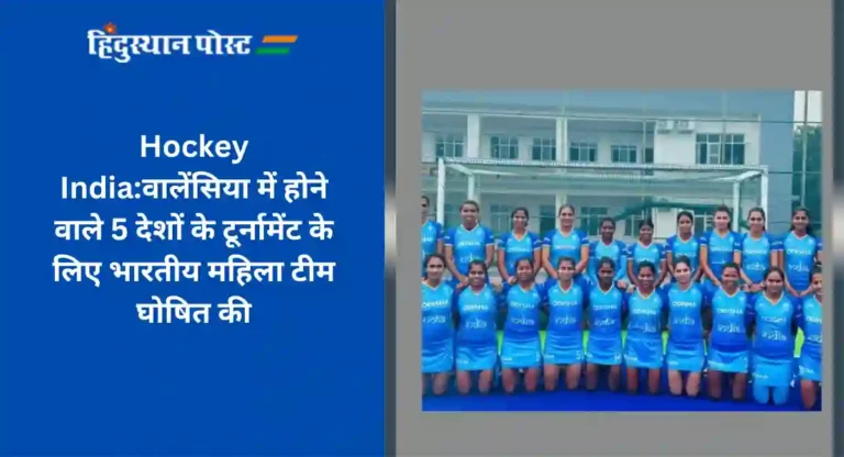 Hockey India:वालेंसिया में होने वाले 5 देशों के टूर्नामेंट के लिए भारतीय महिला टीम घोषित की